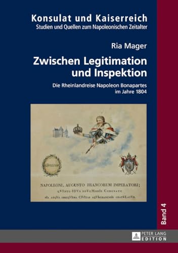 Zwischen Legitimation und Inspektion: Die Rheinlandreise Napoleon Bonapartes im Jahre 1804 (Konsulat und Kaiserreich, Band 4)
