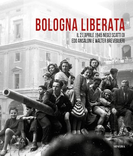 Bologna liberata. Il 21 aprile negli scatti di Edo Ansaloni e Walter Breveglieri. Ediz. illustrata von Minerva Edizioni (Bologna)