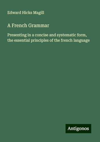 A French Grammar: Presenting in a concise and systematic form, the essential principles of the french language von Antigonos Verlag