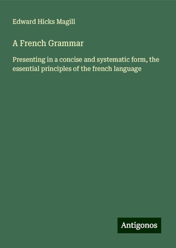 A French Grammar: Presenting in a concise and systematic form, the essential principles of the french language von Antigonos Verlag