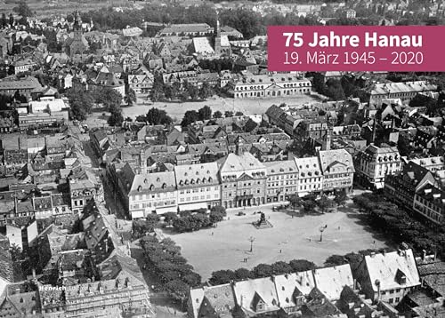 75 Jahre Hanau - 19. März 1945 - 2020: ... und aus den Trümmern entstand eine neue Stadt von Henrich Editionen
