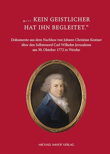 ... kein Geistlicher hat ihn begleitet. - Dokumente aus dem Nachlass von Johann Christian Kestner über den Selbstmord Carl Wilhelm Jerusalems am 30. Oktober 1772 in Wetzlar von Michael Imhof Verlag
