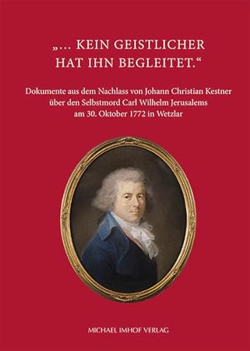 ... kein Geistlicher hat ihn begleitet. - Dokumente aus dem Nachlass von Johann Christian Kestner über den Selbstmord Carl Wilhelm Jerusalems am 30. Oktober 1772 in Wetzlar