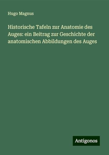 Historische Tafeln zur Anatomie des Auges: ein Beitrag zur Geschichte der anatomischen Abbildungen des Auges von Antigonos Verlag