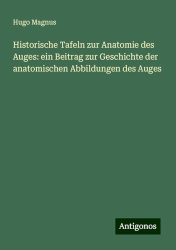 Historische Tafeln zur Anatomie des Auges: ein Beitrag zur Geschichte der anatomischen Abbildungen des Auges von Antigonos Verlag
