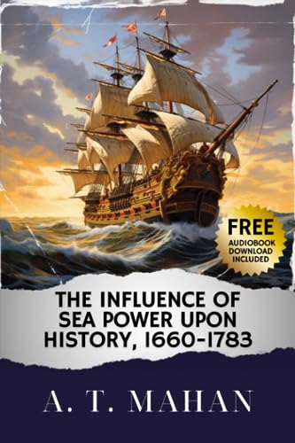 The Influence of Sea Power Upon History, 1660-1783: A Timeless Tale of Influence of Sea Power Upon History. The Original Classic (annotated)