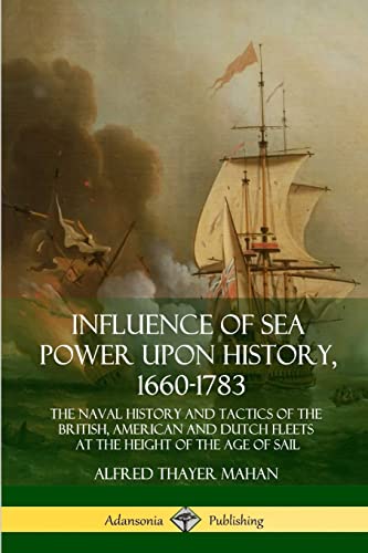 Influence of Sea Power Upon History, 1660-1783: The Naval History and Tactics of the British, American and Dutch Fleets at the Height of the Age of Sail