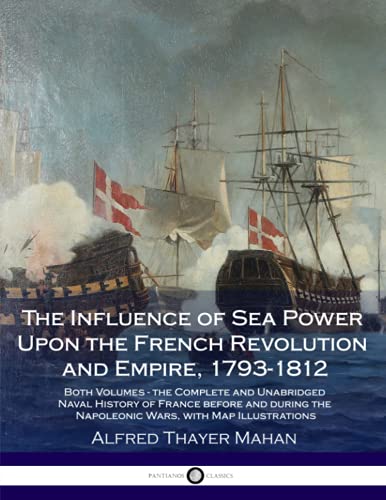 The Influence of Sea Power Upon the French Revolution and Empire, 1793-1812: Both Volumes - the Complete and Unabridged Naval History of France before ... the Napoleonic Wars, with Map Illustrations