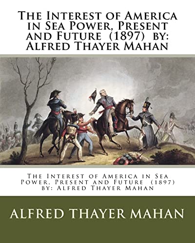 The Interest of America in Sea Power, Present and Future (1897) by: Alfred Thayer Mahan von CREATESPACE