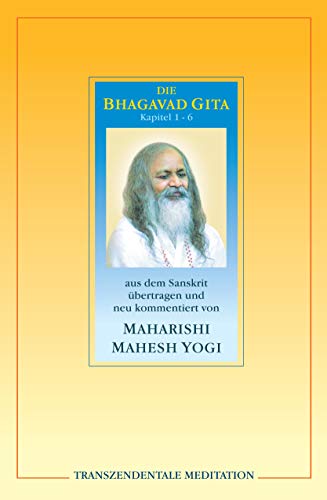 Bhagavad Gita. Kapitel 1 - 6.: Kapitel 1 - 6 aus dem Sanskrit übertragen und neu kommentiert von Maharishi Mahesh Yogi