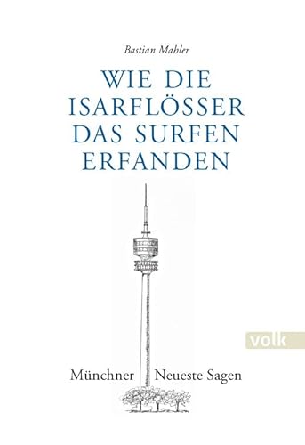 Wie die Isarflößer das Surfen erfanden: Münchner Neueste Sagen von Volk Verlag