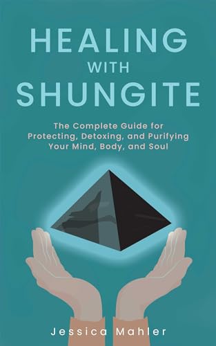 Healing with Shungite: The Complete Guide for Protecting, Detoxing, and Purifying Your Mind, Body, and Soul