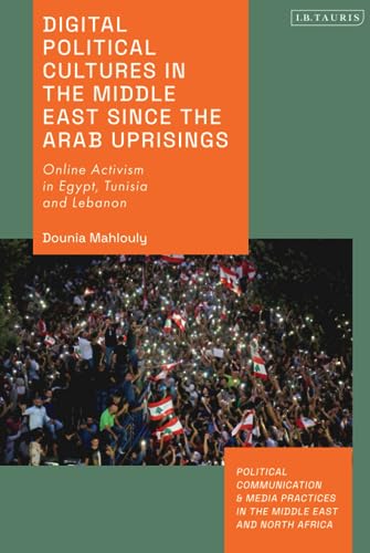 Digital Political Cultures in the Middle East since the Arab Uprisings: Online Activism in Egypt, Tunisia and Lebanon (Political Communication and Media Practices in the Middle East and North Africa)