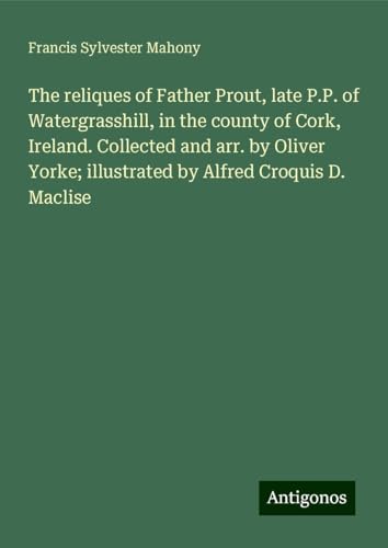 The reliques of Father Prout, late P.P. of Watergrasshill, in the county of Cork, Ireland. Collected and arr. by Oliver Yorke; illustrated by Alfred Croquis D. Maclise von Antigonos Verlag