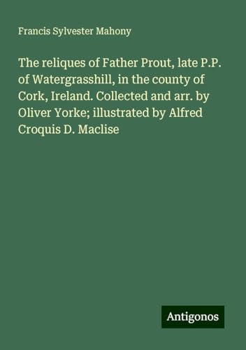 The reliques of Father Prout, late P.P. of Watergrasshill, in the county of Cork, Ireland. Collected and arr. by Oliver Yorke; illustrated by Alfred Croquis D. Maclise von Antigonos Verlag