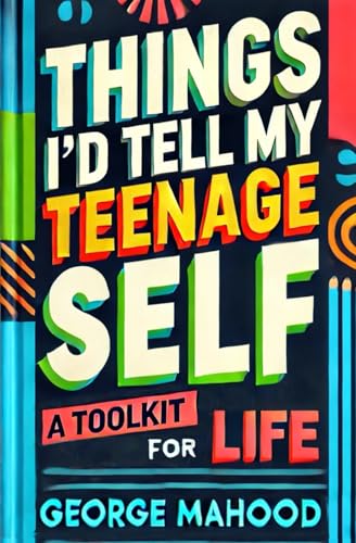 Things I'd Tell My Teenage Self: A Toolkit For Life. Practical Advice on Habits, Sleep, Food, Failure, Mindset, Phones, Mental Health, Exercise, Relationships, and Caring for the Planet von Independently published