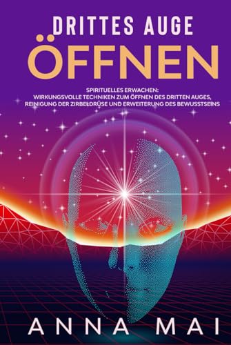 Drittes Auge öffnen: Wirkungsvolle Techniken zum Öffnen des Dritten Auges, Reinigung der Zirbeldrüse und Erweiterung des Bewusstseins