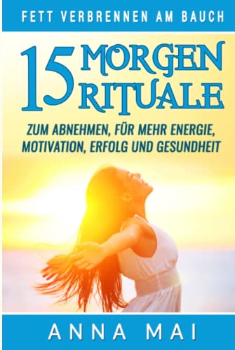 Fett verbrennen am Bauch: 15 Morgenrituale zum Abnehmen, für mehr Energie, Motivation, Erfolg und Gesundheit von Independently published