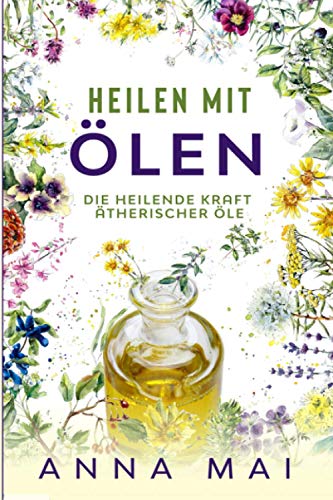 Heilen mit Ölen: Die heilende Kraft ätherischer Öle: Rezepte mit ätherischen Ölen für Kinder und Erwachsene - gegen Krankheiten, Stress, für Haut und Haare, zum Abnehmen (Ätherische Öle, Heilen) von Independently Published