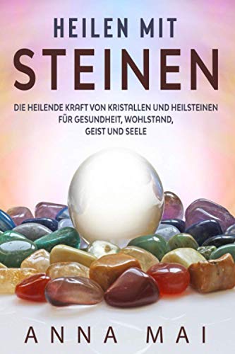 Heilen mit Steinen: Die heilende Kraft von Kristallen und Heilsteinen für Gesundheit, Wohlstand, Geist und Seele