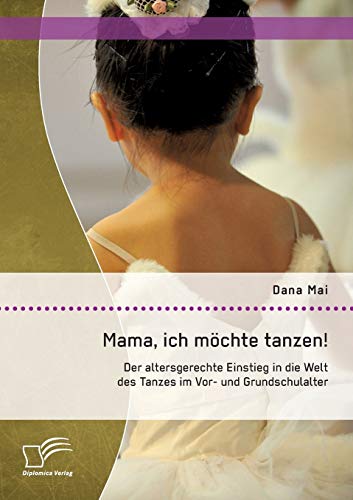 Mama, ich möchte tanzen! Der altersgerechte Einstieg in die Welt des Tanzes im Vor- und Grundschulalter