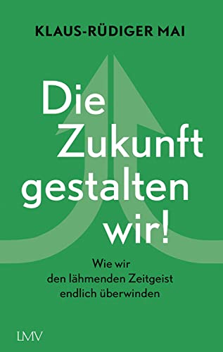 Die Zukunft gestalten wir!: Wie wir den lähmenden Zeitgeist endlich überwinden