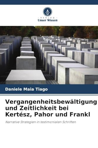 Vergangenheitsbewältigung und Zeitlichkeit bei Kertész, Pahor und Frankl: Narrative Strategien in testimonialen Schriften von Verlag Unser Wissen