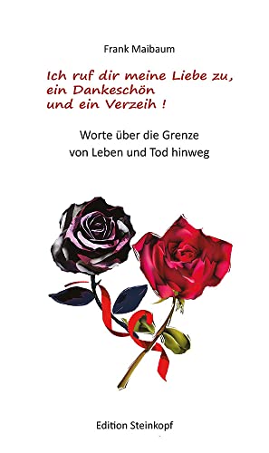 Ich ruf dir meine Liebe zu, ein Dankeschön und ein Verzeih!: Worte über die Grenze von Leben und Tod hinweg Ich ruf dir meine Liebe zu, ein Dankeschön und ein Verzeih!: Worte über die Grenze von Leben und Tod hinweg