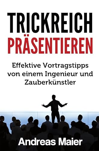 Trickreich präsentieren: Effektive Vortragstipps von einem Ingenieur und Zauberkünstler Trickreich präsentieren: Effektive Vortragstipps von einem Ingenieur und Zauberkünstler