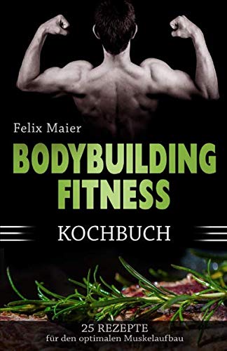 Bodybuilding Kochbuch: 25 Rezepte für den optimalen Muskelaufbau