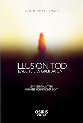 Illusion Tod: Jenseits des Greifbaren II: Jenseits des Greifbaren II "Ewiges Bewusstsein aus wissenschaftlicher Sicht" Illusion Tod: Jenseits des Greifbaren II: Jenseits des Greifbaren II "Ewiges Bewusstsein aus wissenschaftlicher Sicht"