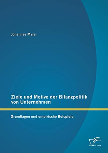Ziele und Motive der Bilanzpolitik von Unternehmen: Grundlagen und empirische Beispiele Ziele und Motive der Bilanzpolitik von Unternehmen: Grundlagen und empirische Beispiele