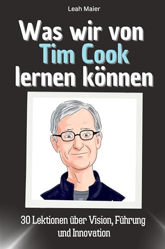 Was wir von Tim Cook lernen können - Das perfekte Geschenk für Weihnachten und Geburtstag für Männer, Frauen und Teenager: 30 Lektionen über Vision, Führung und Innovation