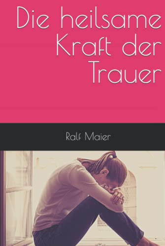 Die heilsame Kraft der Trauer: Du darfst trauern: Trauer erlauben, Trost spenden und helfen