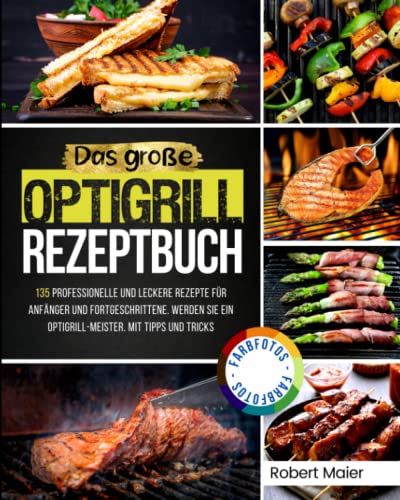 Das Große Optigrill Rezeptbuch: 135 Professionelle und Leckere Rezepte für Anfänger und Fortgeschrittene. Werden Sie ein Optigrill-Meister. Mit Tipps und Tricks