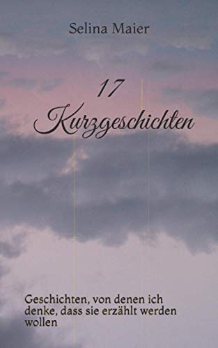 17 Kurzgeschichten: Geschichten, von denen ich denke, dass sie erzählt werden wollen