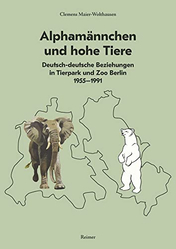 Alphamännchen und hohe Tiere: Deutsch-deutsche Beziehungen in Tierpark und Zoo Berlin, 1955–1991 von Reimer, Dietrich