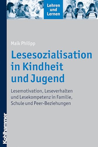 Lesesozialisation in Kindheit und Jugend: Lesemotivation, Leseverhalten und Lesekompetenz in Familie, Schule und Peer-Beziehungen (Lehren und Lernen)