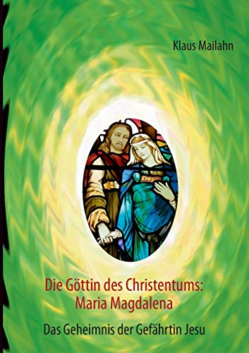 Die Göttin des Christentums: Maria Magdalena: Das Geheimnis der Gefährtin Jesu