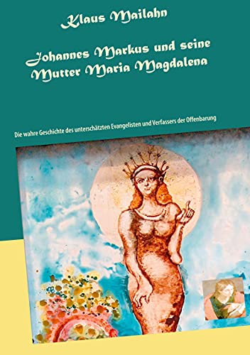 Johannes Markus und seine Mutter Maria Magdalena: Die wahre Geschichte des unterschätzten Evangelisten und Verfassers der Offenbarung