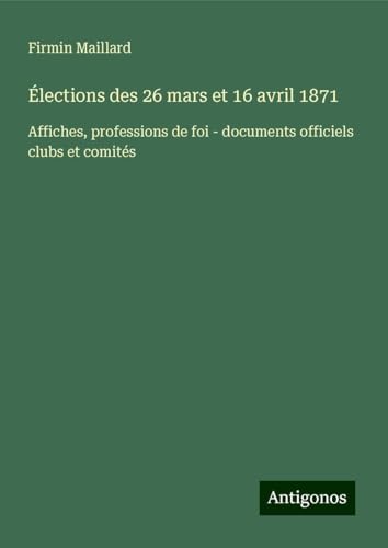 Élections des 26 mars et 16 avril 1871: Affiches, professions de foi - documents officiels clubs et comités von Antigonos Verlag