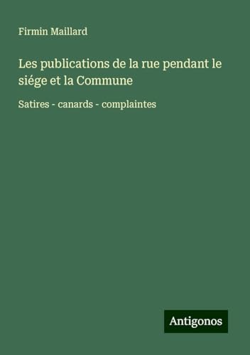 Les publications de la rue pendant le siége et la Commune: Satires - canards - complaintes von Antigonos Verlag