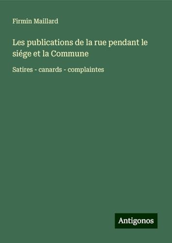 Les publications de la rue pendant le siége et la Commune: Satires - canards - complaintes von Antigonos Verlag