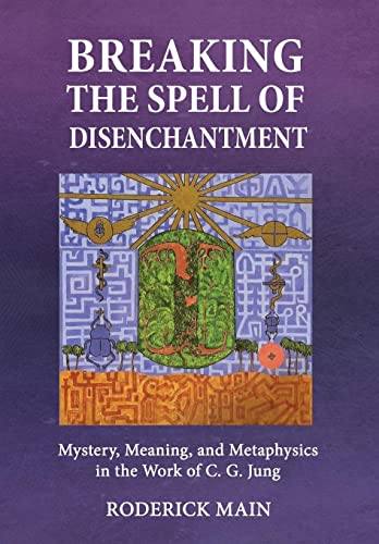 Breaking The Spell Of Disenchantment: Mystery, Meaning, And Metaphysics In The Work Of C. G. Jung