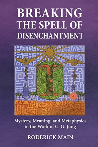 Breaking The Spell Of Disenchantment: Mystery, Meaning, And Metaphysics In The Work Of C. G. Jung