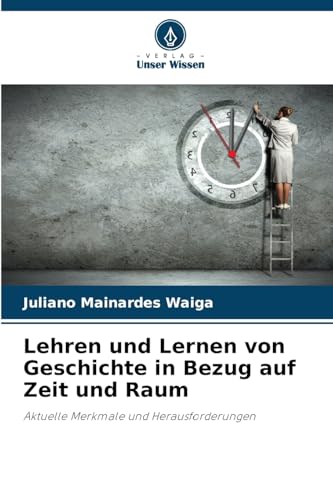 Lehren und Lernen von Geschichte in Bezug auf Zeit und Raum: Aktuelle Merkmale und Herausforderungen von Verlag Unser Wissen