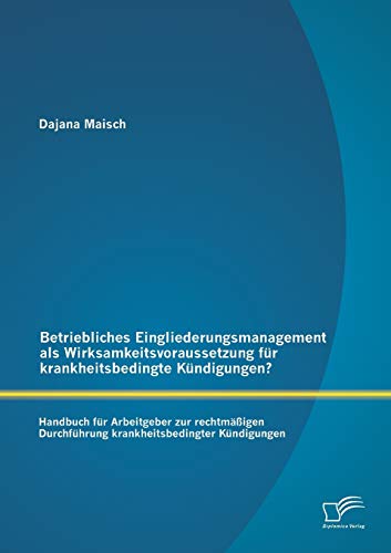 Betriebliches Eingliederungsmanagement als Wirksamkeitsvoraussetzung für krankheitsbedingte Kündigungen? Handbuch für Arbeitgeber zur rechtmäßigen Durchführung krankheitsbedingter Kündigungen von Diplomica Verlag