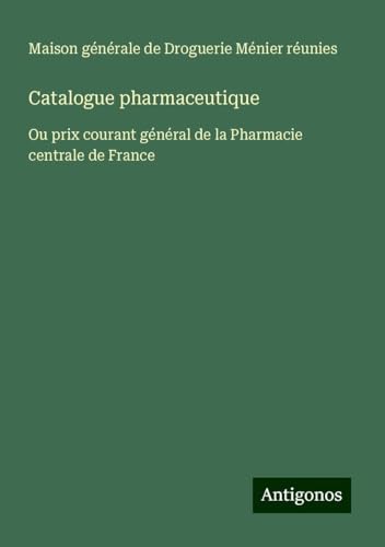Catalogue pharmaceutique: Ou prix courant général de la Pharmacie centrale de France von Antigonos Verlag