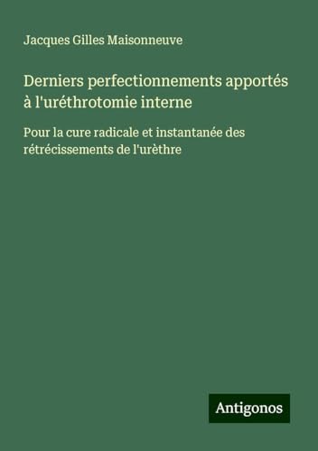 Derniers perfectionnements apportés à l'uréthrotomie interne: Pour la cure radicale et instantanée des rétrécissements de l'urèthre von Antigonos Verlag