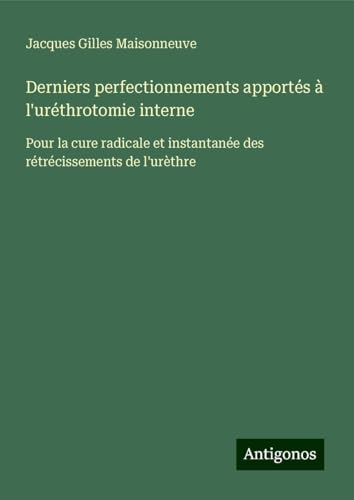 Derniers perfectionnements apportés à l'uréthrotomie interne: Pour la cure radicale et instantanée des rétrécissements de l'urèthre von Antigonos Verlag